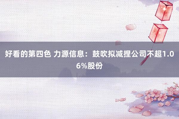 好看的第四色 力源信息：鼓吹拟减捏公司不超1.06%股份