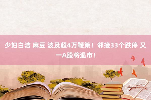 少妇白洁 麻豆 波及超4万鞭策！邻接33个跌停 又一A股将退市！