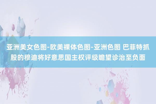 亚洲美女色图-欧美裸体色图-亚洲色图 巴菲特抓股的穆迪将好意思国主权评级瞻望诊治至负面