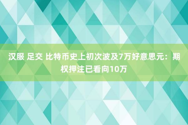 汉服 足交 比特币史上初次波及7万好意思元：期权押注已看向10万