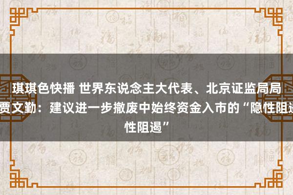琪琪色快播 世界东说念主大代表、北京证监局局长贾文勤：建议进一步撤废中始终资金入市的“隐性阻遏”