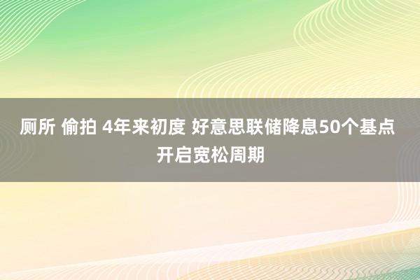 厕所 偷拍 4年来初度 好意思联储降息50个基点 开启宽松周期
