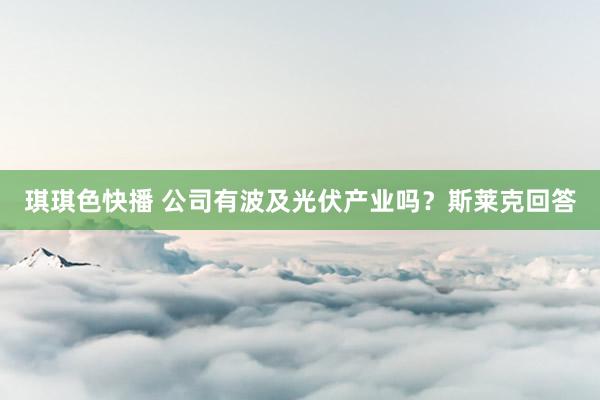 琪琪色快播 公司有波及光伏产业吗？斯莱克回答