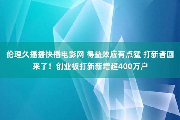 伦理久播播快播电影网 得益效应有点猛 打新者回来了！创业板打新新增超400万户