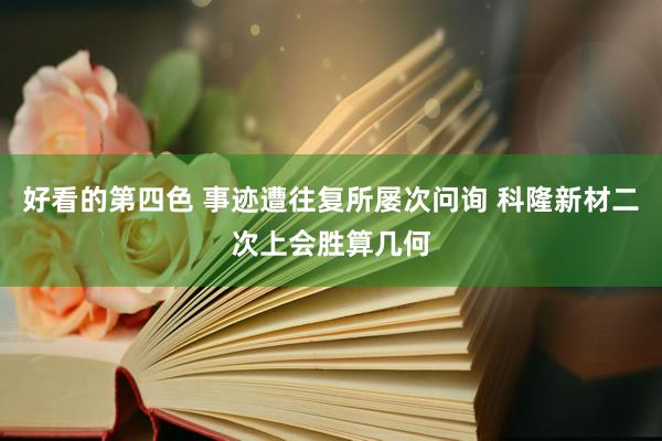 好看的第四色 事迹遭往复所屡次问询 科隆新材二次上会胜算几何