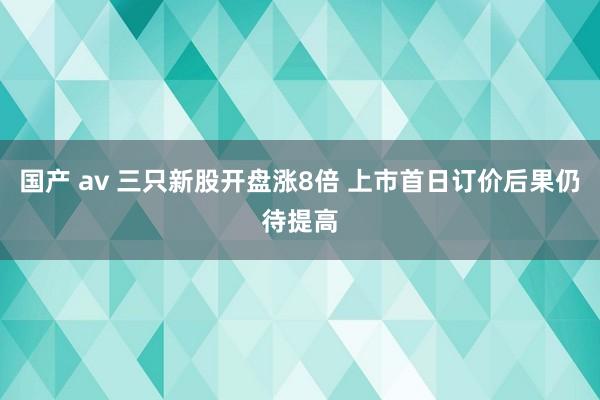 国产 av 三只新股开盘涨8倍 上市首日订价后果仍待提高