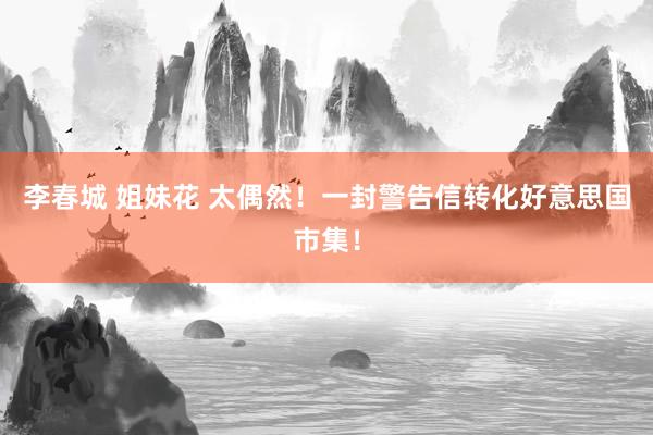 李春城 姐妹花 太偶然！一封警告信转化好意思国市集！