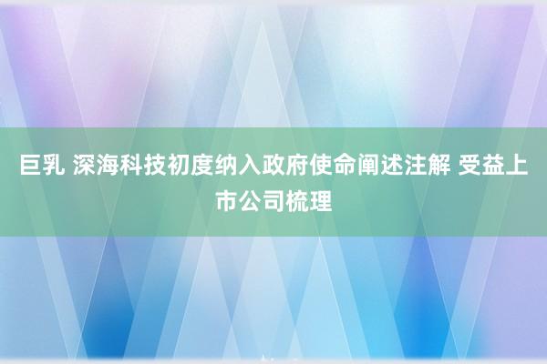 巨乳 深海科技初度纳入政府使命阐述注解 受益上市公司梳理