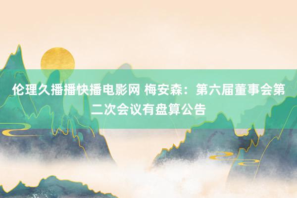伦理久播播快播电影网 梅安森：第六届董事会第二次会议有盘算公告