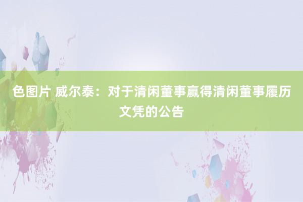 色图片 威尔泰：对于清闲董事赢得清闲董事履历文凭的公告