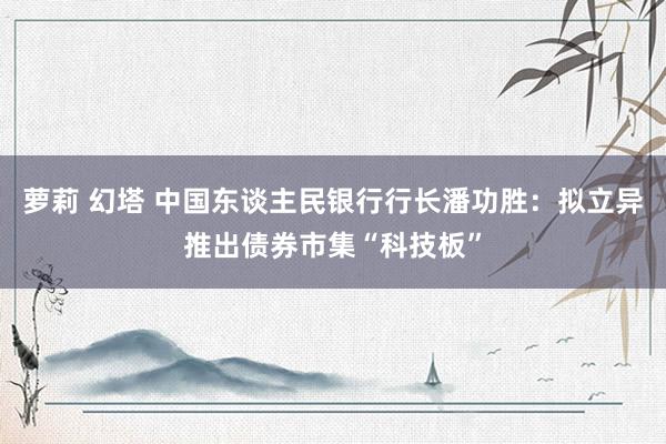 萝莉 幻塔 中国东谈主民银行行长潘功胜：拟立异推出债券市集“科技板”