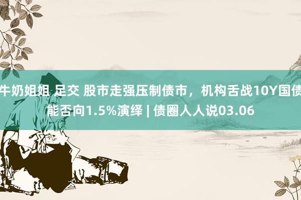 牛奶姐姐 足交 股市走强压制债市，机构舌战10Y国债能否向1.5%演绎 | 债圈人人说03.06