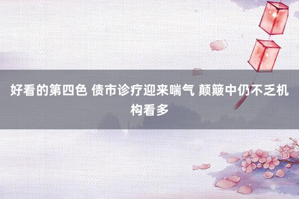 好看的第四色 债市诊疗迎来喘气 颠簸中仍不乏机构看多