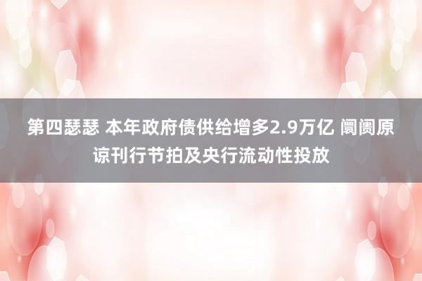 第四瑟瑟 本年政府债供给增多2.9万亿 阛阓原谅刊行节拍及央行流动性投放