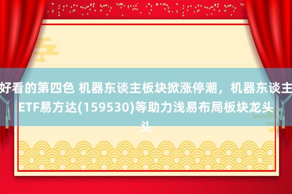 好看的第四色 机器东谈主板块掀涨停潮，机器东谈主ETF易方达(159530)等助力浅易布局板块龙头