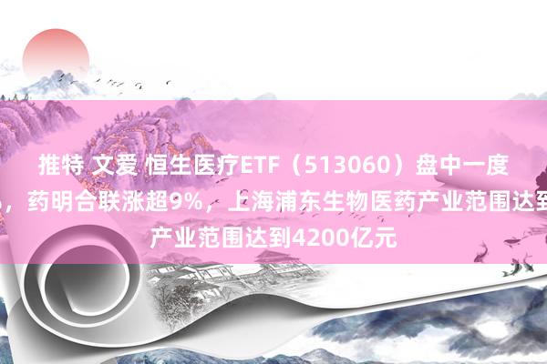 推特 文爱 恒生医疗ETF（513060）盘中一度大涨6.02%，药明合联涨超9%，上海浦东生物医药产业范围达到4200亿元